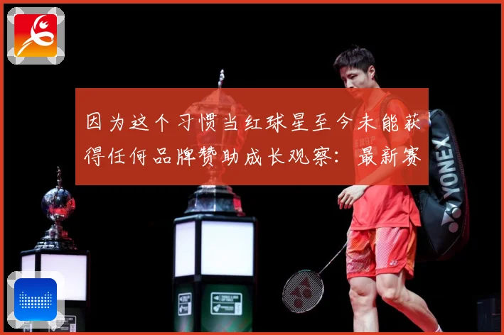 因为这个习惯当红球星至今未能获得任何品牌赞助成长观察：最新赛事动态与深度分析