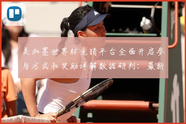美加墨世界杯竞猜平台全面开启参与方式和奖励详解数据研判：最新赛事动态与深度分析