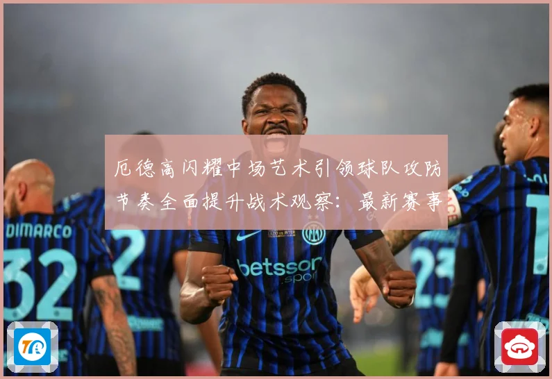 厄德高闪耀中场艺术引领球队攻防节奏全面提升战术观察：最新赛事动态与深度分析