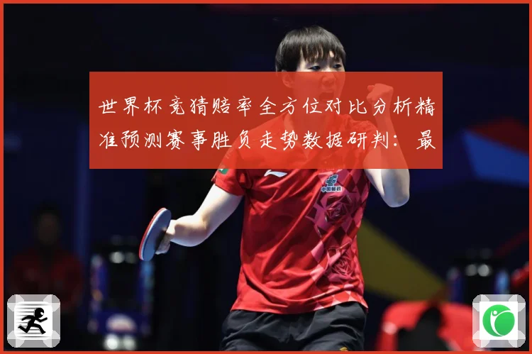 世界杯竞猜赔率全方位对比分析精准预测赛事胜负走势数据研判：最新赛事动态与深度分析