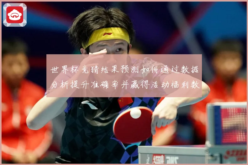 世界杯竞猜结果预测如何通过数据分析提升准确率并赢得活动福利数据研判：最新赛事动态与深度分析