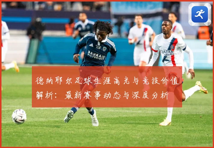 德纳耶尔足球生涯高光与竞技价值解析：最新赛事动态与深度分析
