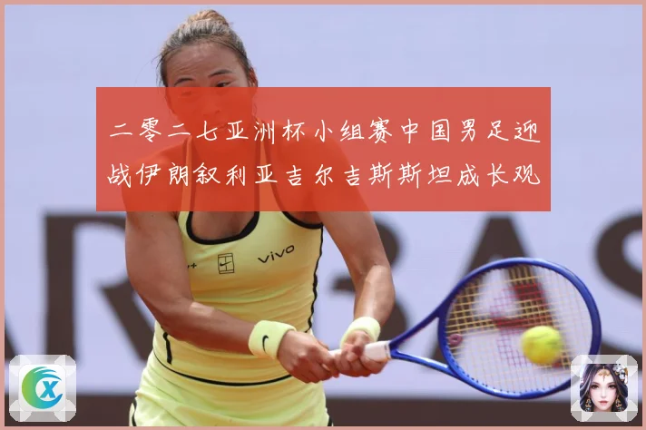 二零二七亚洲杯小组赛中国男足迎战伊朗叙利亚吉尔吉斯斯坦成长观察：最新赛事动态与深度分析