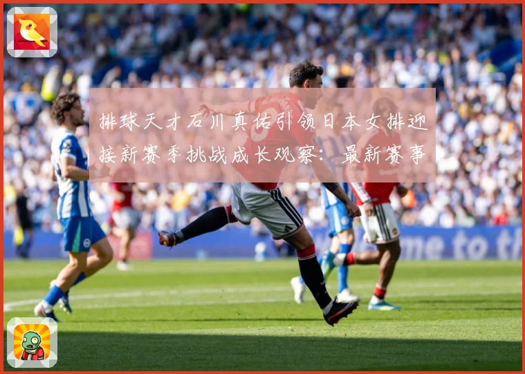 排球天才石川真佑引领日本女排迎接新赛季挑战成长观察：最新赛事动态与深度分析