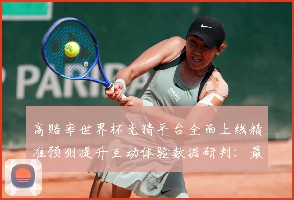 高赔率世界杯竞猜平台全面上线精准预测提升互动体验数据研判：最新赛事动态与深度分析