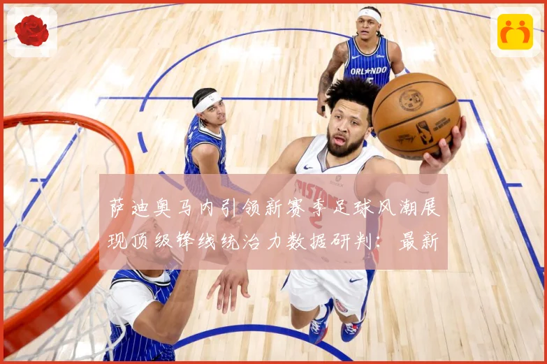 萨迪奥马内引领新赛季足球风潮展现顶级锋线统治力数据研判：最新赛事动态与深度分析