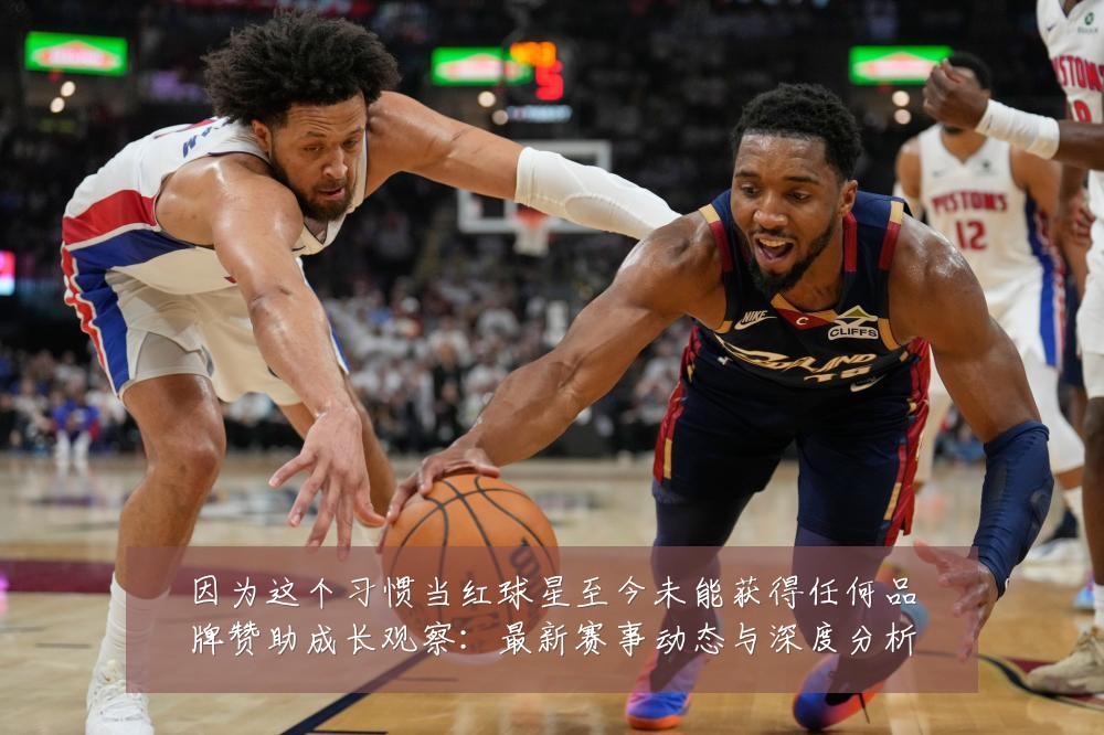因为这个习惯当红球星至今未能获得任何品牌赞助成长观察:最新赛事动态与深度分析