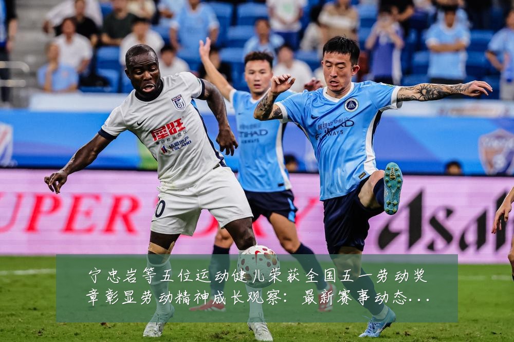 宁忠岩等五位运动健儿荣获全国五一劳动奖章彰显劳动精神成长观察:最新赛事动态与深度分析