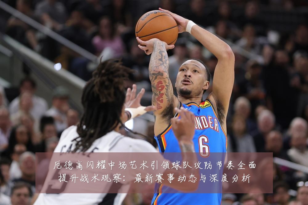 厄德高闪耀中场艺术引领球队攻防节奏全面提升战术观察:最新赛事动态与深度分析