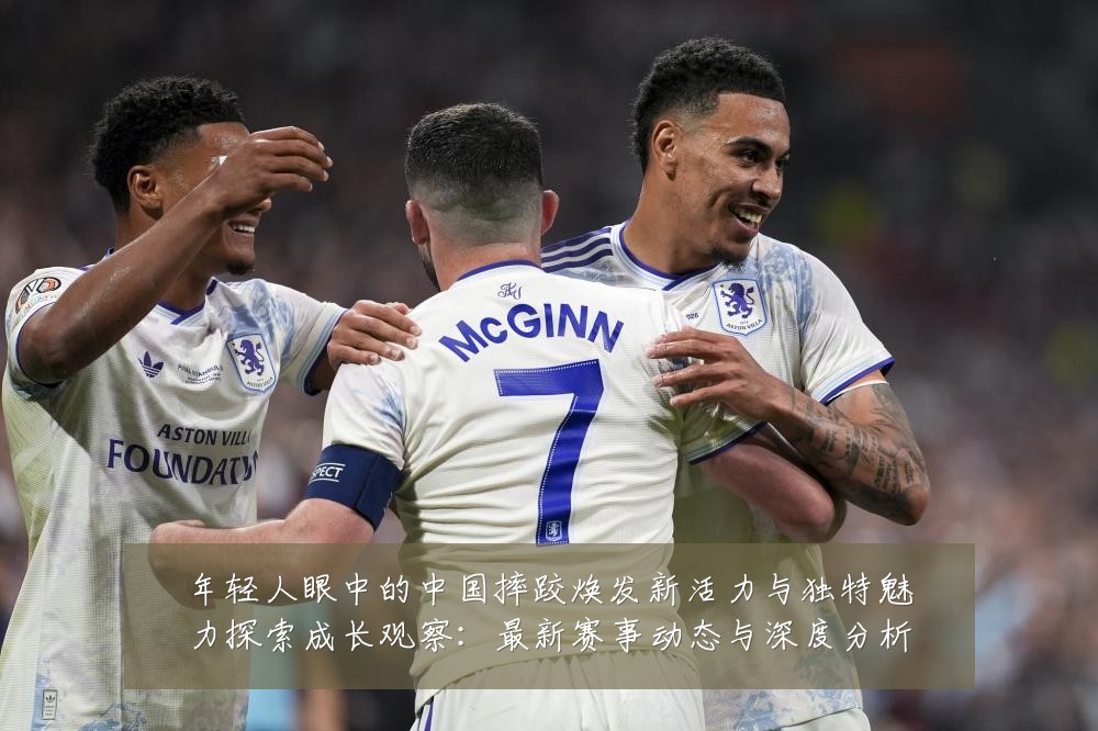 年轻人眼中的中国摔跤焕发新活力与独特魅力探索成长观察:最新赛事动态与深度分析