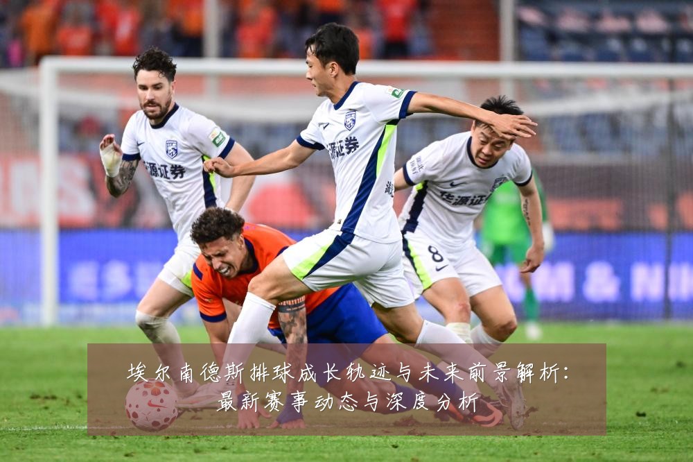 埃尔南德斯排球成长轨迹与未来前景解析:最新赛事动态与深度分析