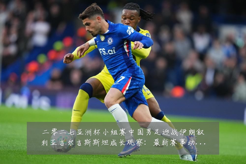 二零二七亚洲杯小组赛中国男足迎战伊朗叙利亚吉尔吉斯斯坦成长观察:最新赛事动态与深度分析